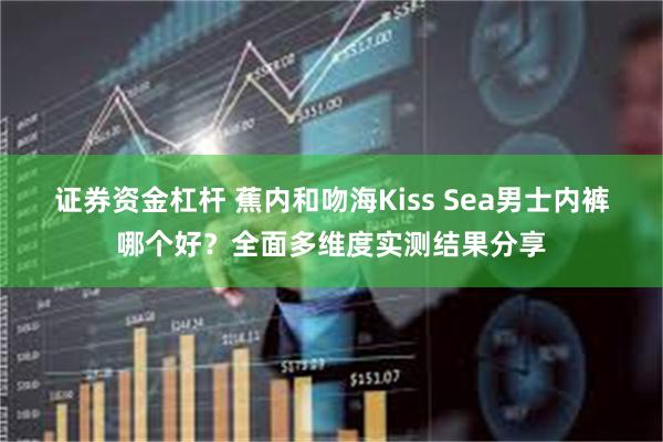 证券资金杠杆 蕉内和吻海Kiss Sea男士内裤哪个好？全面多维度实测结果分享