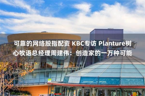 可靠的网络股指配资 KBC专访 Planture树心牧语总经理周建伟：创造家的一万种可能