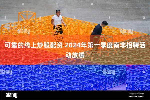 可靠的线上炒股配资 2024年第一季度南非招聘活动放缓