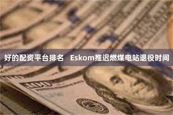 好的配资平台排名   Eskom推迟燃煤电站退役时间