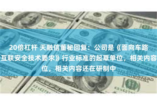 20倍杠杆 天融信董秘回复：公司是《面向车路协同的车云互联安全技术要求》行业标准的起草单位，相关内容还在研制中