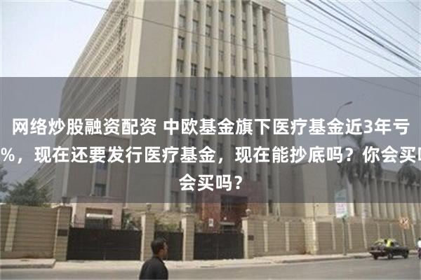 网络炒股融资配资 中欧基金旗下医疗基金近3年亏70%，现在还要发行医疗基金，现在能抄底吗？你会买吗？