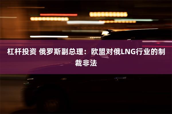 杠杆投资 俄罗斯副总理：欧盟对俄LNG行业的制裁非法