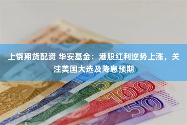 上饶期货配资 华安基金：港股红利逆势上涨，关注美国大选及降息预期