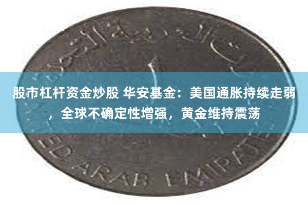 股市杠杆资金炒股 华安基金：美国通胀持续走弱，全球不确定性增强，黄金维持震荡