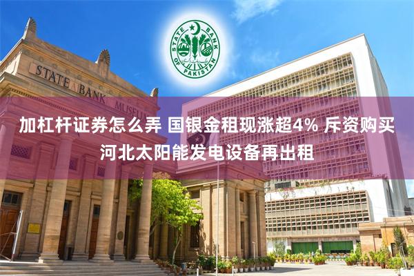 加杠杆证券怎么弄 国银金租现涨超4% 斥资购买河北太阳能发电设备再出租