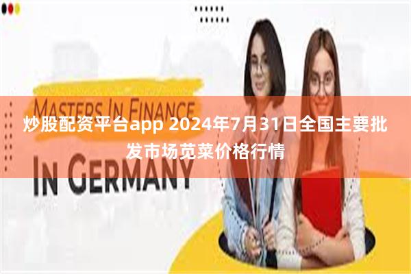 炒股配资平台app 2024年7月31日全国主要批发市场苋菜价格行情