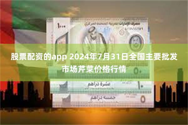 股票配资的app 2024年7月31日全国主要批发市场芹菜价格行情