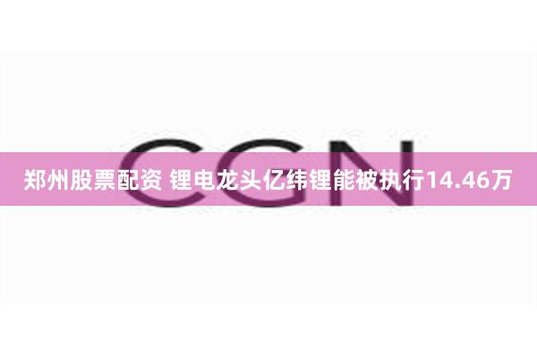 郑州股票配资 锂电龙头亿纬锂能被执行14.46万