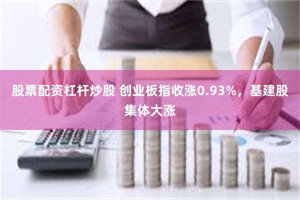 股票配资杠杆炒股 创业板指收涨0.93%，基建股集体大涨