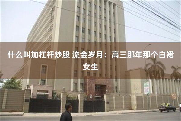 什么叫加杠杆炒股 流金岁月：高三那年那个白裙女生