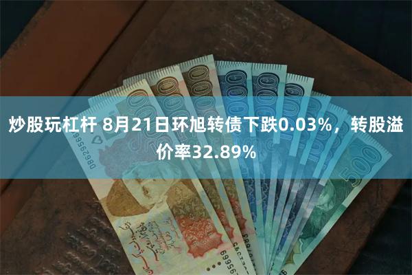 炒股玩杠杆 8月21日环旭转债下跌0.03%，转股溢价率32.89%