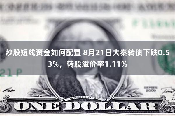 炒股短线资金如何配置 8月21日大秦转债下跌0.53%，转股溢价率1.11%