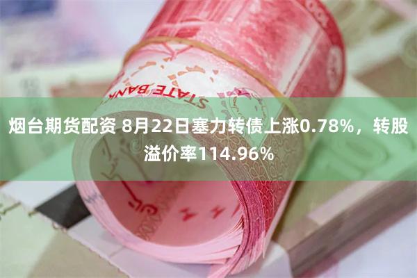 烟台期货配资 8月22日塞力转债上涨0.78%，转股溢价率114.96%