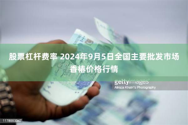 股票杠杆费率 2024年9月5日全国主要批发市场香椿价格行情