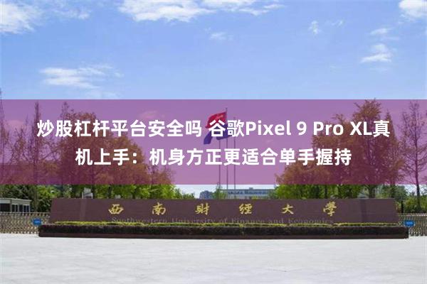 炒股杠杆平台安全吗 谷歌Pixel 9 Pro XL真机上手：机身方正更适合单手握持