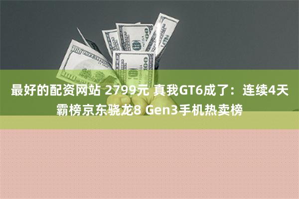 最好的配资网站 2799元 真我GT6成了：连续4天霸榜京东骁龙8 Gen3手机热卖榜