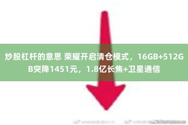 炒股杠杆的意思 荣耀开启清仓模式，16GB+512GB突降1451元，1.8亿长焦+卫星通信