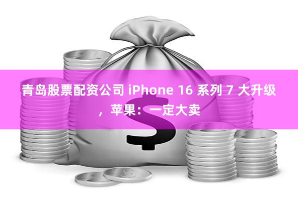 青岛股票配资公司 iPhone 16 系列 7 大升级，苹果：一定大卖