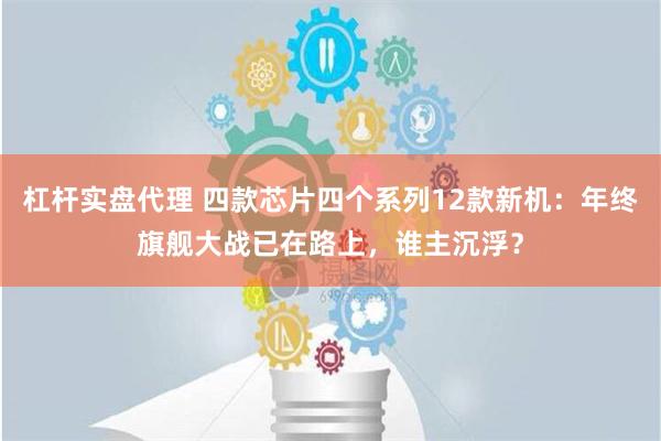 杠杆实盘代理 四款芯片四个系列12款新机：年终旗舰大战已在路上，谁主沉浮？