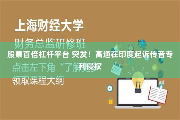 股票百倍杠杆平台 突发！高通在印度起诉传音专利侵权