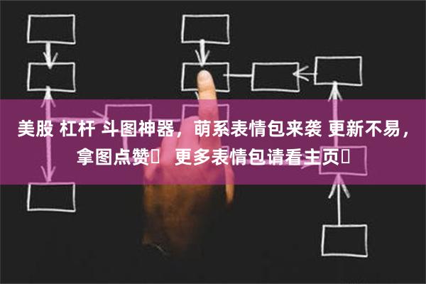 美股 杠杆 斗图神器，萌系表情包来袭 更新不易，拿图点赞❤ 更多表情包请看主页❤