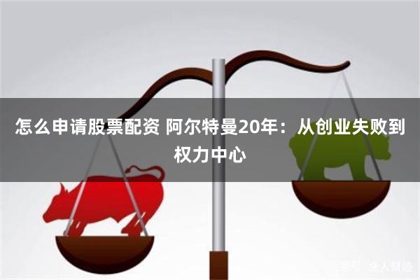 怎么申请股票配资 阿尔特曼20年：从创业失败到权力中心