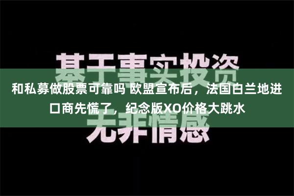 和私募做股票可靠吗 欧盟宣布后，法国白兰地进口商先慌了，纪念版XO价格大跳水