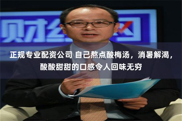 正规专业配资公司 自己熬点酸梅汤，消暑解渴，酸酸甜甜的口感令人回味无穷