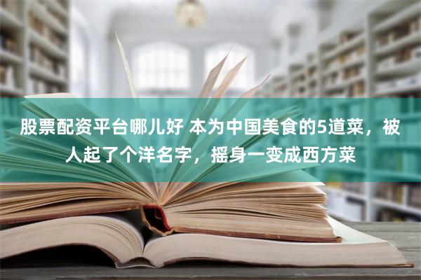 股票配资平台哪儿好 本为中国美食的5道菜，被人起了个洋名字，摇身一变成西方菜