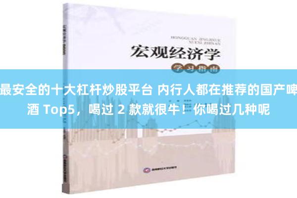 最安全的十大杠杆炒股平台 内行人都在推荐的国产啤酒 Top5，喝过 2 款就很牛！你喝过几种呢