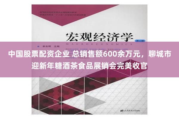 中国股票配资企业 总销售额600余万元，聊城市迎新年糖酒茶食品展销会完美收官