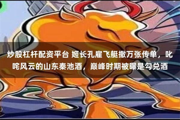 炒股杠杆配资平台 姬长孔雇飞艇撒万张传单，叱咤风云的山东秦池酒，巅峰时期被曝是勾兑酒