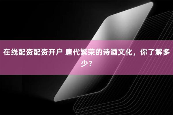 在线配资配资开户 唐代繁荣的诗酒文化，你了解多少？