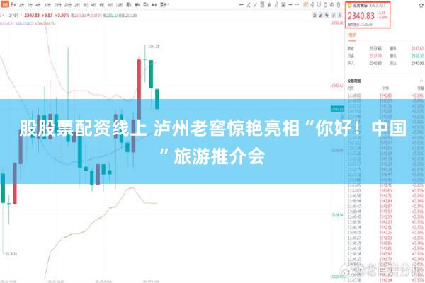 股股票配资线上 泸州老窖惊艳亮相“你好！中国”旅游推介会
