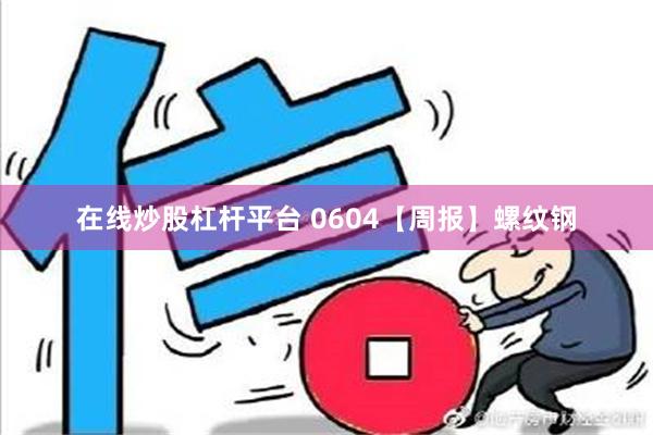 在线炒股杠杆平台 0604【周报】螺纹钢