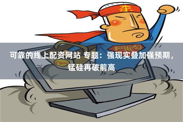 可靠的线上配资网站 专题：强现实叠加强预期，锰硅再破前高