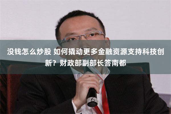 没钱怎么炒股 如何撬动更多金融资源支持科技创新？财政部副部长答南都