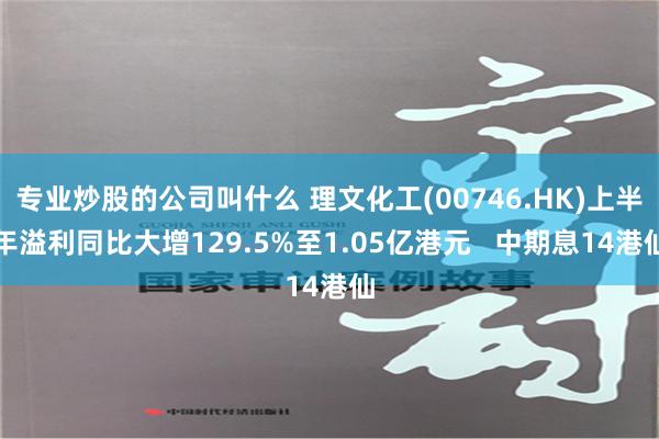 专业炒股的公司叫什么 理文化工(00746.HK)上半年溢利同比大增129.5%至1.05亿港元   中期息14港仙