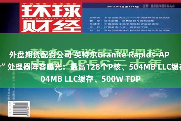 外盘期货配资公司 英特尔Granite Rapids-AP “Xeon 6900P”处理器阵容曝光：最高128个P核、504MB LLC缓存、500W TDP