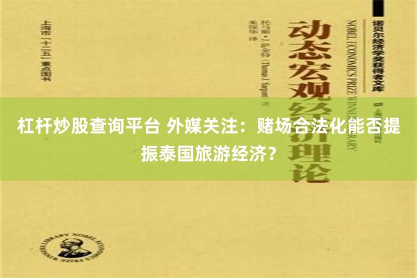 杠杆炒股查询平台 外媒关注：赌场合法化能否提振泰国旅游经济？