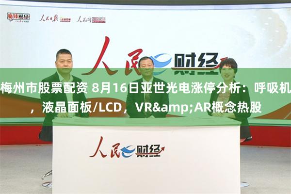 梅州市股票配资 8月16日亚世光电涨停分析：呼吸机，液晶面板/LCD，VR&AR概念热股