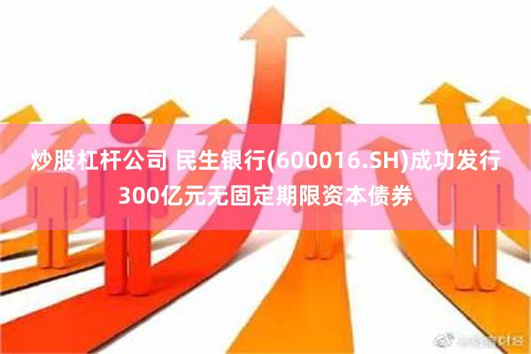 炒股杠杆公司 民生银行(600016.SH)成功发行300亿元无固定期限资本债券