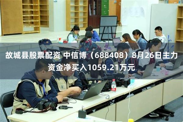 故城县股票配资 中信博（688408）8月26日主力资金净买入1059.21万元