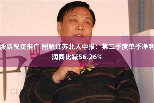 股票配资推广 图解江苏北人中报：第二季度单季净利润同比减56.26%