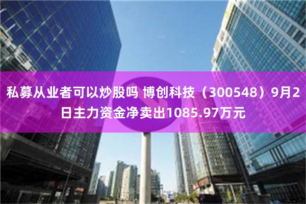 私募从业者可以炒股吗 博创科技（300548）9月2日主力资金净卖出1085.97万元