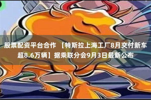 股票配资平台合作 【特斯拉上海工厂8月交付新车超8.6万辆】据乘联分会9月3日最新公布