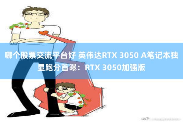 哪个股票交流平台好 英伟达RTX 3050 A笔记本独显跑分首曝：RTX 3050加强版