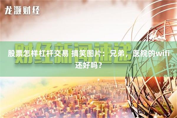 股票怎样杠杆交易 搞笑图片：兄弟，医院的wifi还好吗？