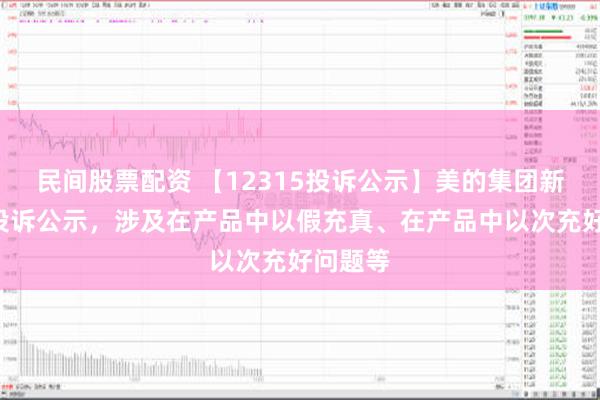 民间股票配资 【12315投诉公示】美的集团新增7件投诉公示，涉及在产品中以假充真、在产品中以次充好问题等